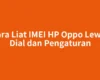 Cara Liat IMEI HP Oppo Lewat Dial dan Pengaturan