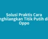 Solusi Praktis Cara Menghilangkan Titik Putih di HP Oppo