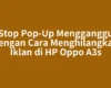 Stop Pop-Up Mengganggu dengan Cara Menghilangkan Iklan di HP Oppo A3s